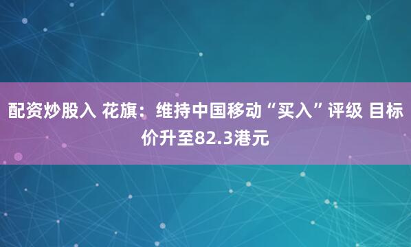 配资炒股入 花旗：维持中国移动“买入”评级 目标价升至82.3港元