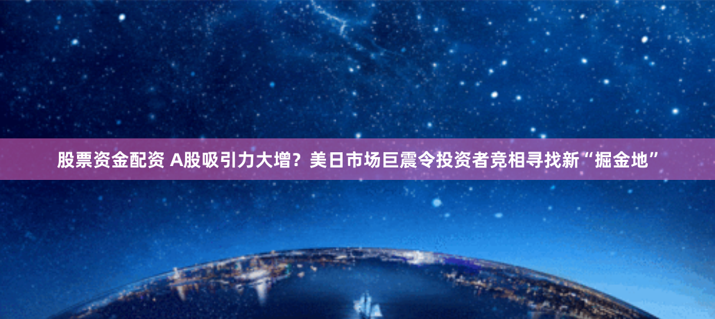 股票资金配资 A股吸引力大增？美日市场巨震令投资者竞相寻找新“掘金地”