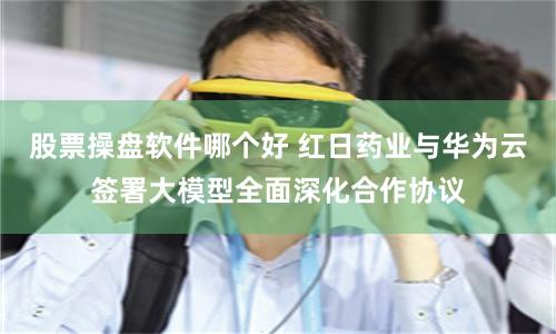 股票操盘软件哪个好 红日药业与华为云签署大模型全面深化合作协议