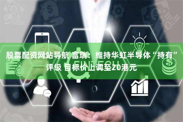 股票配资网站导航 富瑞：维持华虹半导体“持有”评级 目标价上调至20港元
