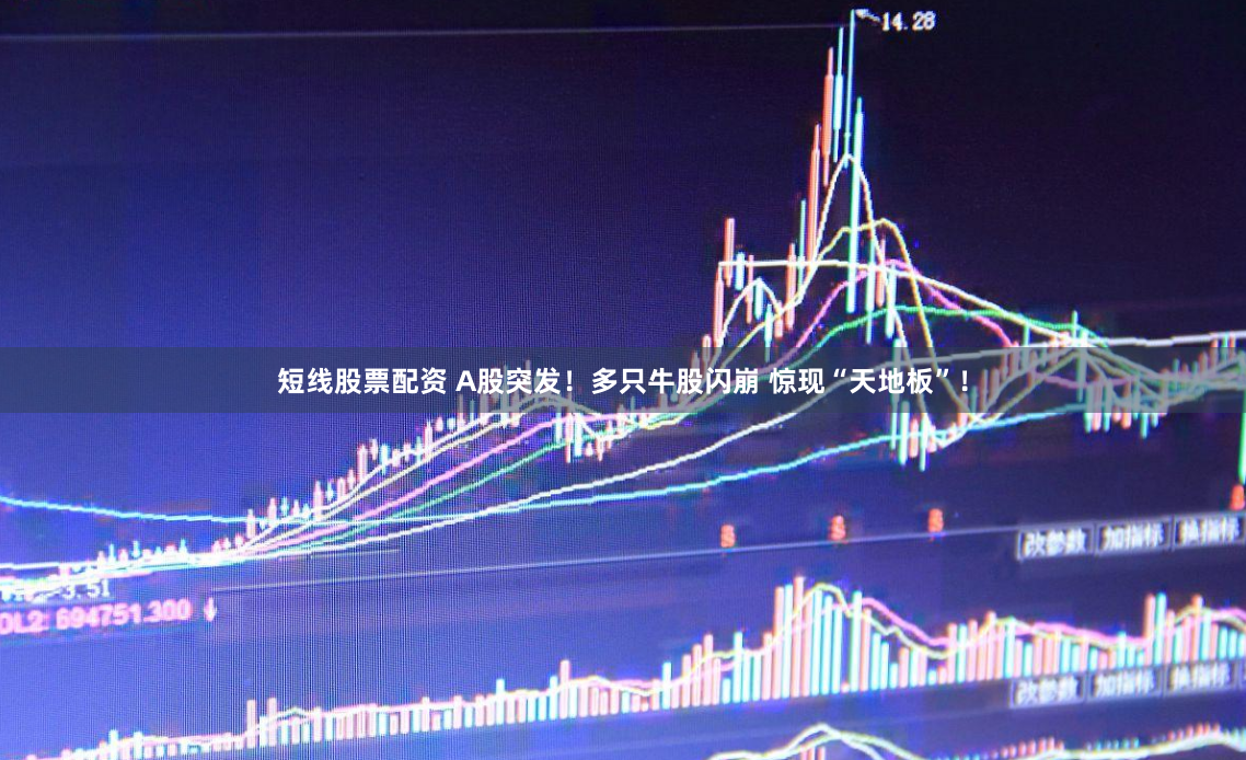 短线股票配资 A股突发！多只牛股闪崩 惊现“天地板”！