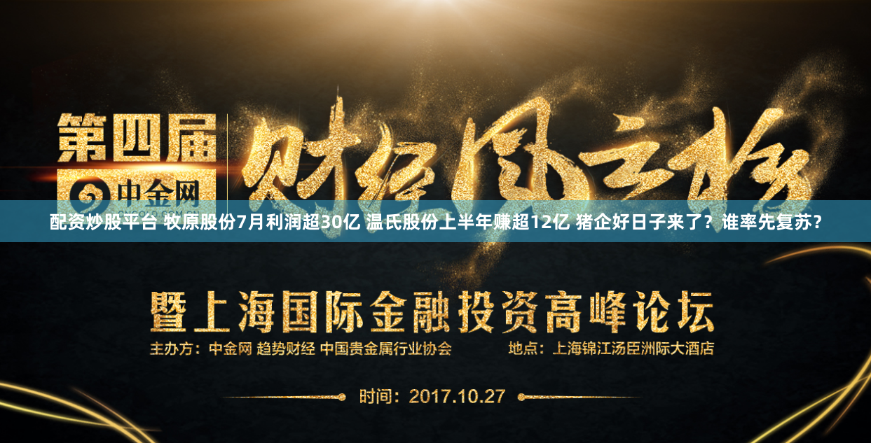 配资炒股平台 牧原股份7月利润超30亿 温氏股份上半年赚超12亿 猪企好日子来了？谁率先复苏？