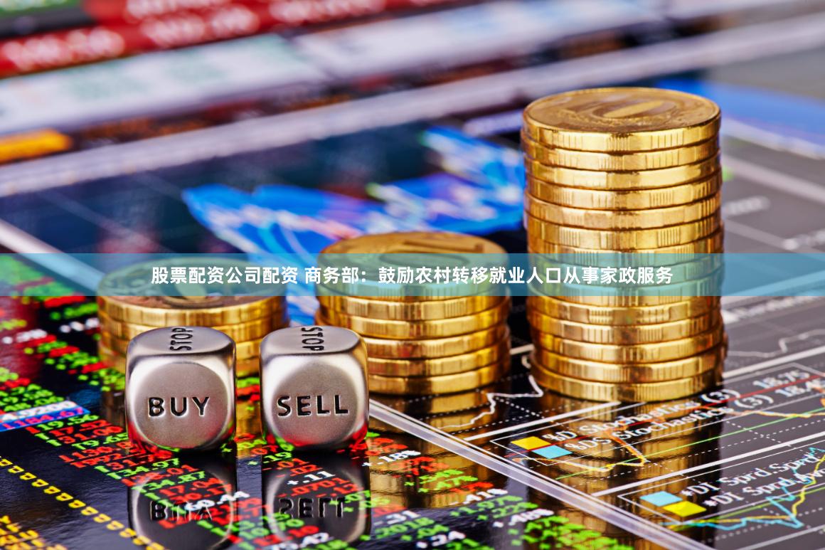 股票配资公司配资 商务部：鼓励农村转移就业人口从事家政服务