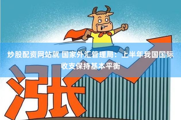 炒股配资网站就 国家外汇管理局：上半年我国国际收支保持基本平衡