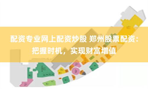 配资专业网上配资炒股 郑州股票配资:把握时机,实现财富增值