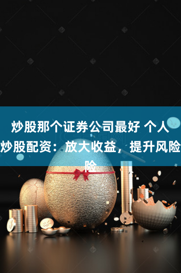 炒股那个证券公司最好 个人炒股配资:放大收益,提升风险