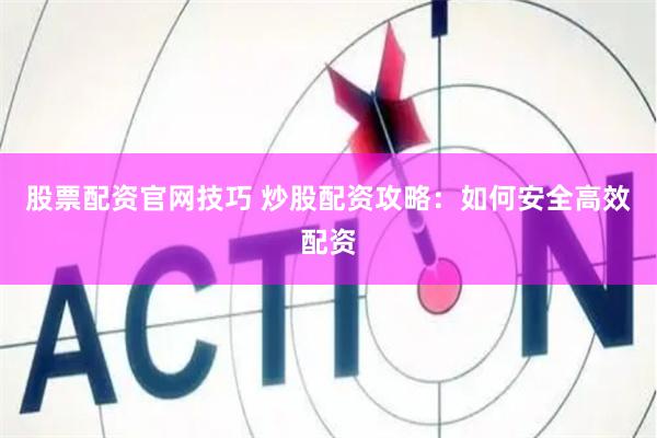 股票配资官网技巧 炒股配资攻略：如何安全高效配资