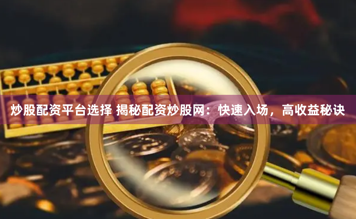 炒股配资平台选择 揭秘配资炒股网：快速入场，高收益秘诀