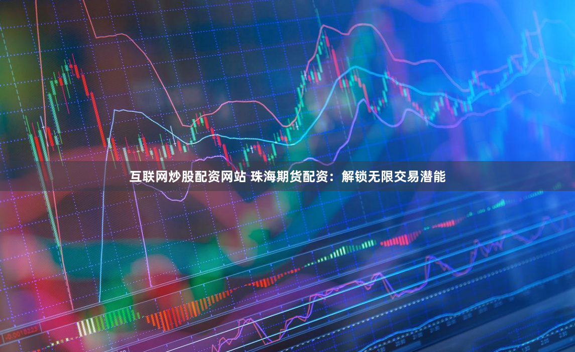 互联网炒股配资网站 珠海期货配资：解锁无限交易潜能