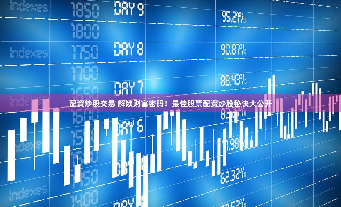 配资炒股交易 解锁财富密码！最佳股票配资炒股秘诀大公开