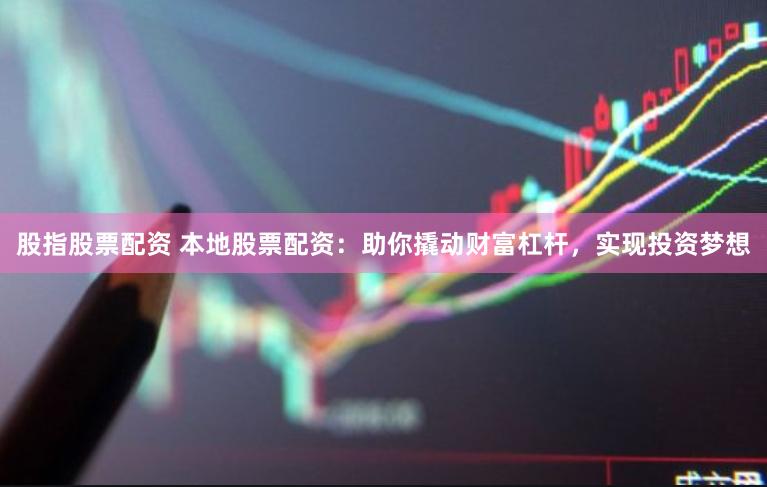 股指股票配资 本地股票配资：助你撬动财富杠杆，实现投资梦想