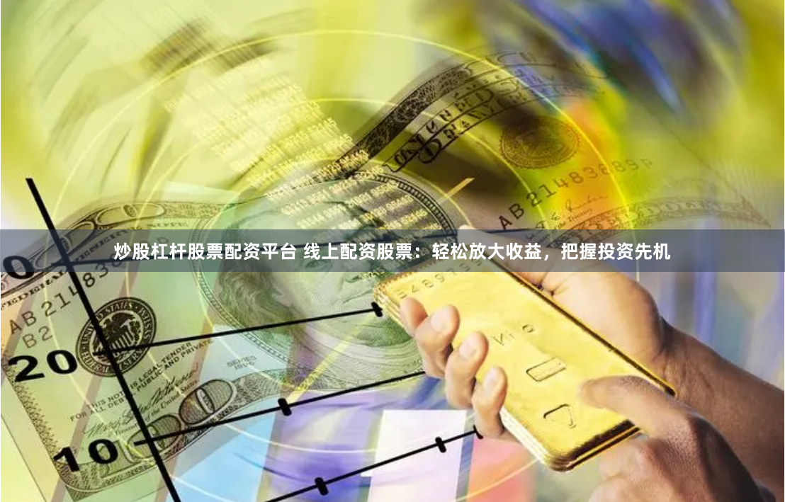 炒股杠杆股票配资平台 线上配资股票：轻松放大收益，把握投资先机