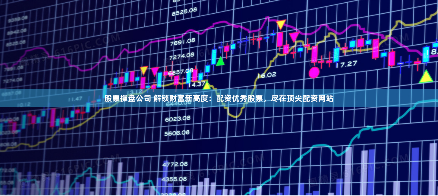 股票操盘公司 解锁财富新高度：配资优秀股票，尽在顶尖配资网站