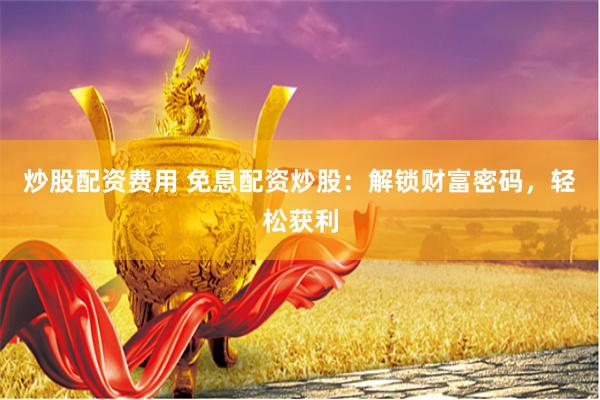 炒股配资费用 免息配资炒股：解锁财富密码，轻松获利