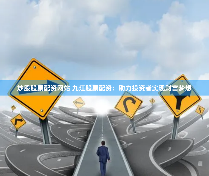 炒股股票配资网站 九江股票配资：助力投资者实现财富梦想