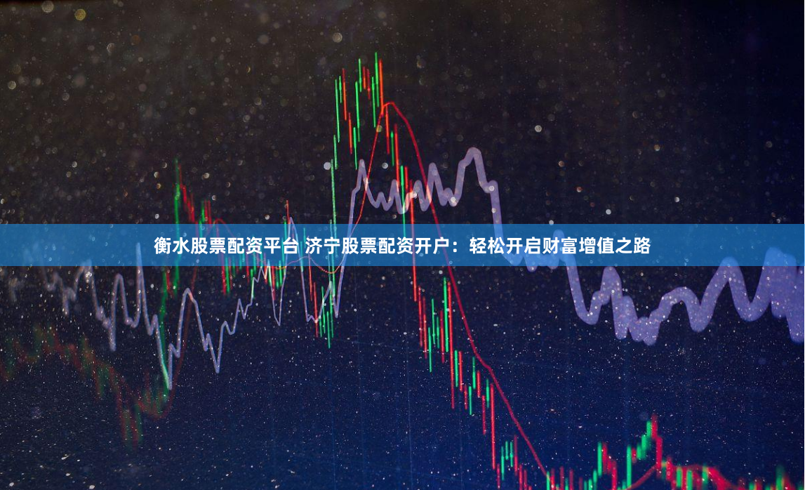 衡水股票配资平台 济宁股票配资开户：轻松开启财富增值之路