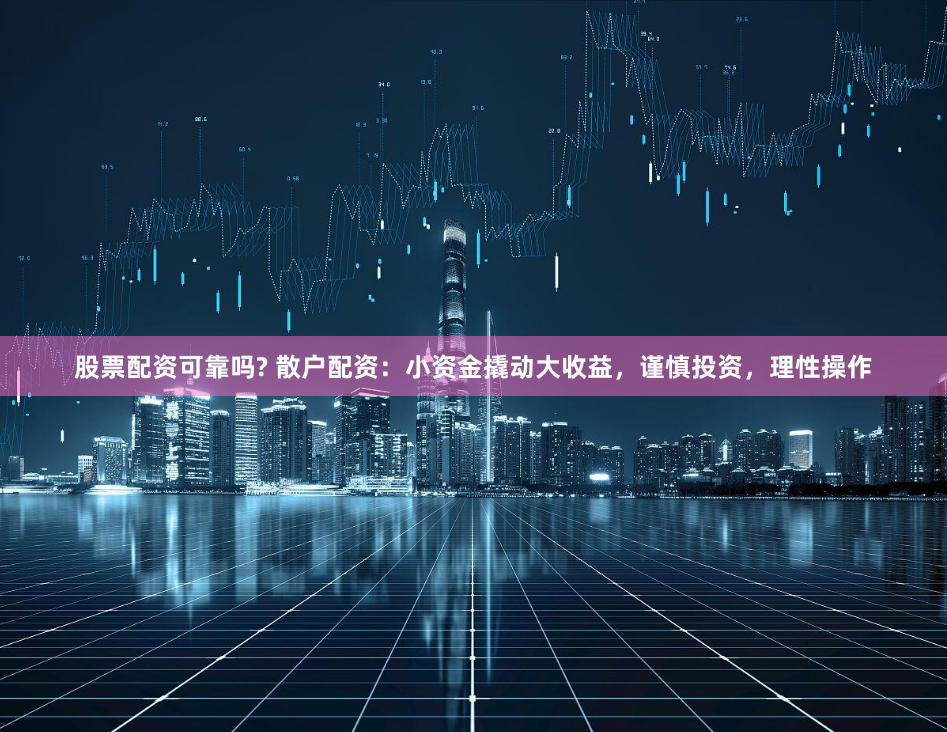 股票配资可靠吗? 散户配资：小资金撬动大收益，谨慎投资，理性操作