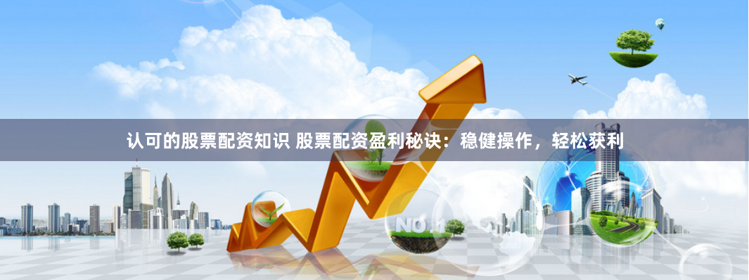 认可的股票配资知识 股票配资盈利秘诀：稳健操作，轻松获利