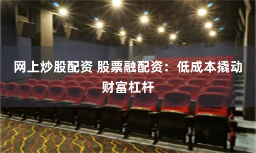 网上炒股配资 股票融配资：低成本撬动财富杠杆