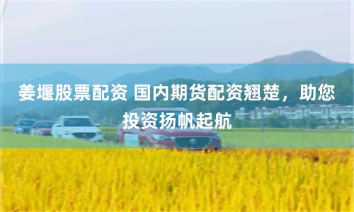 姜堰股票配资 国内期货配资翘楚，助您投资扬帆起航