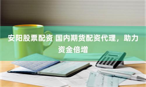 安阳股票配资 国内期货配资代理，助力资金倍增