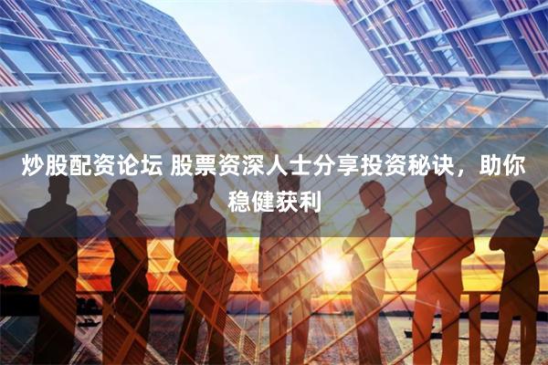 炒股配资论坛 股票资深人士分享投资秘诀，助你稳健获利