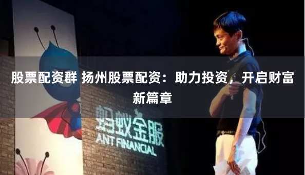 股票配资群 扬州股票配资：助力投资，开启财富新篇章