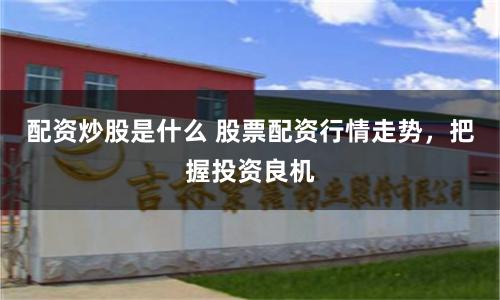 配资炒股是什么 股票配资行情走势，把握投资良机