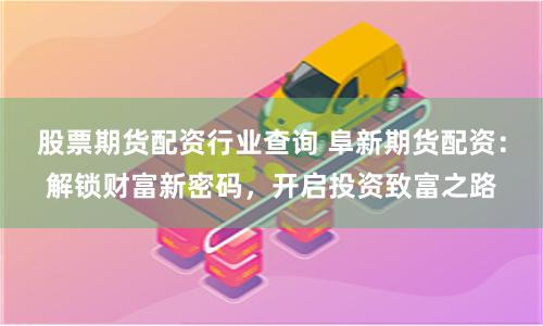 股票期货配资行业查询 阜新期货配资：解锁财富新密码，开启投资致富之路