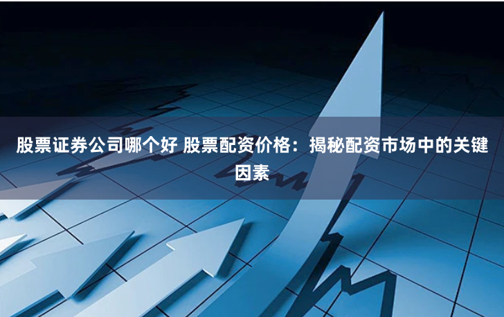 股票证券公司哪个好 股票配资价格：揭秘配资市场中的关键因素