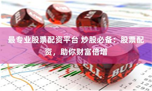 最专业股票配资平台 炒股必备:股票配资,助你财富倍增