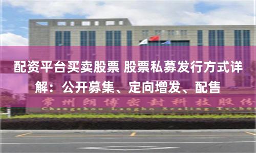 配资平台买卖股票 股票私募发行方式详解：公开募集、定向增发、配售