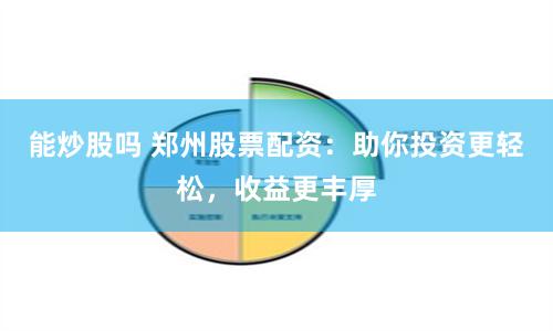 能炒股吗 郑州股票配资：助你投资更轻松，收益更丰厚