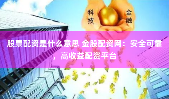 股票配资是什么意思 金股配资网：安全可靠，高收益配资平台