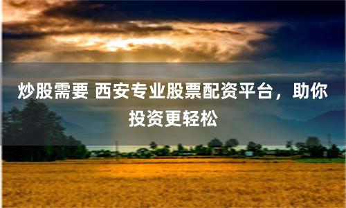 炒股需要 西安专业股票配资平台，助你投资更轻松