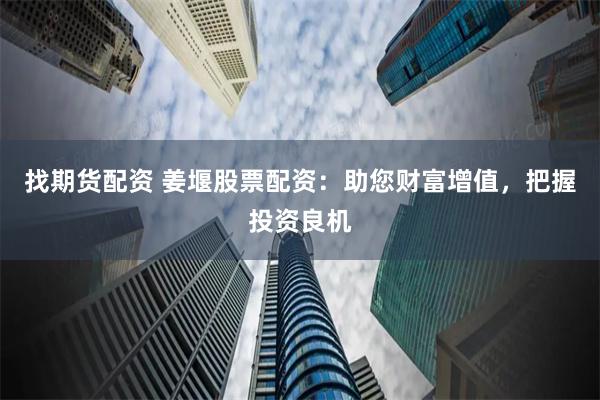 找期货配资 姜堰股票配资：助您财富增值，把握投资良机