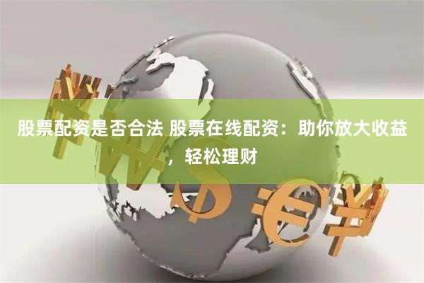 股票配资是否合法 股票在线配资：助你放大收益，轻松理财
