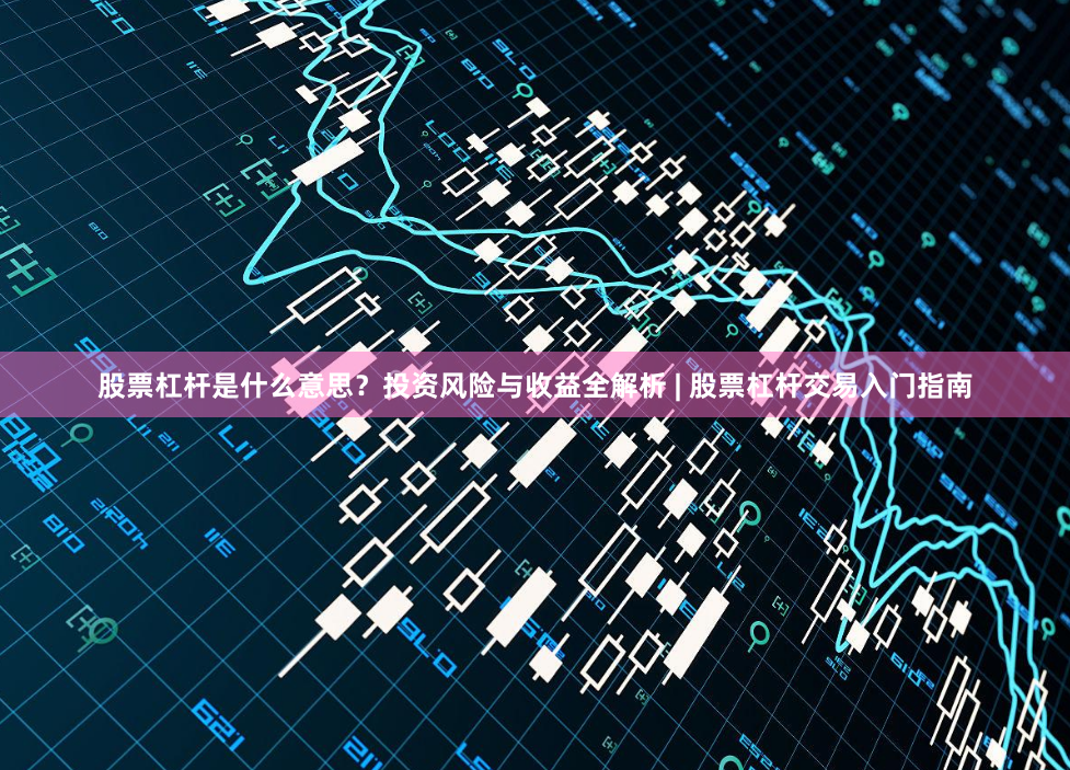 股票杠杆是什么意思？投资风险与收益全解析 | 股票杠杆交易入门指南