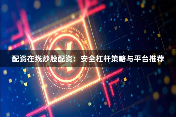配资在线炒股配资：安全杠杆策略与平台推荐
