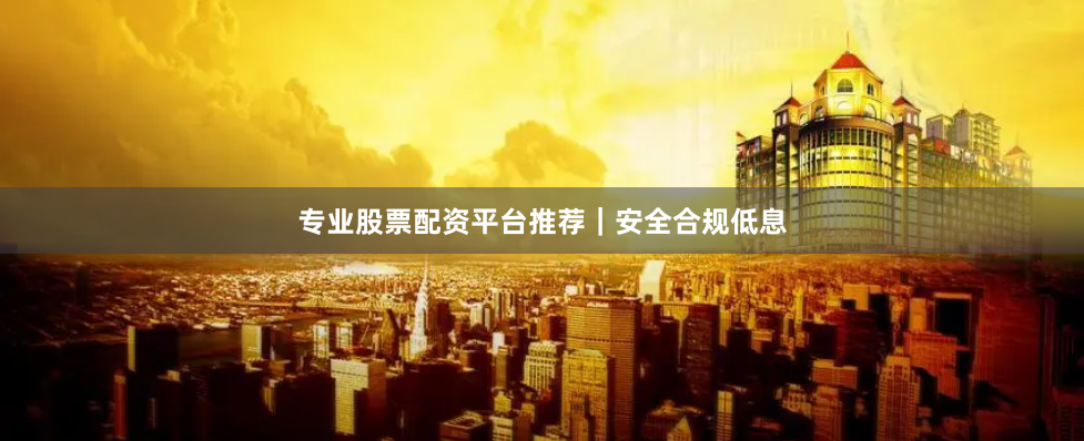 专业股票配资平台推荐｜安全合规低息