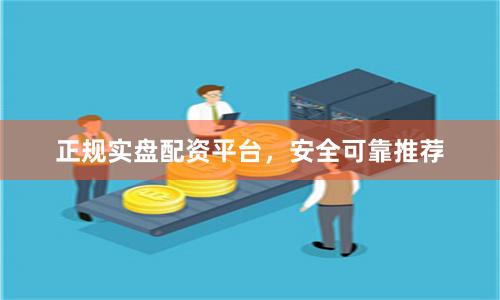 正规实盘配资平台，安全可靠推荐