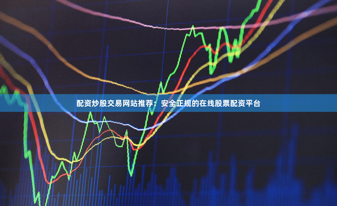 配资炒股交易网站推荐：安全正规的在线股票配资平台