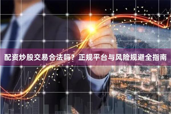 配资炒股交易合法吗？正规平台与风险规避全指南