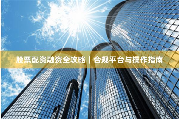 股票配资融资全攻略｜合规平台与操作指南
