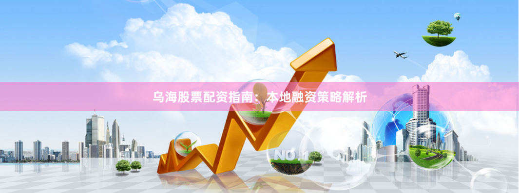 乌海股票配资指南：本地融资策略解析