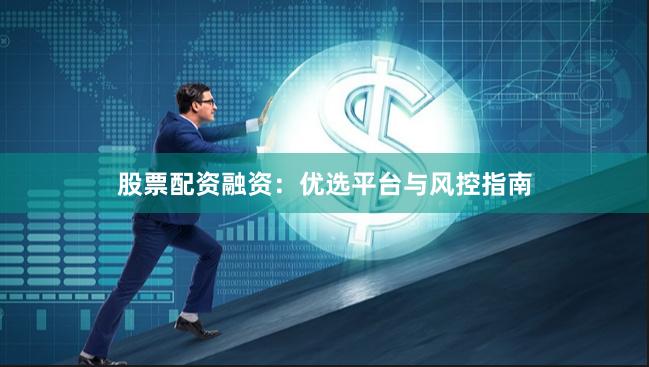 股票配资融资：优选平台与风控指南