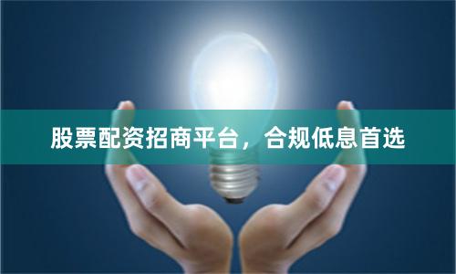 股票配资招商平台,合规低息首选