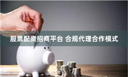 股票配资招商平台 合规代理合作模式