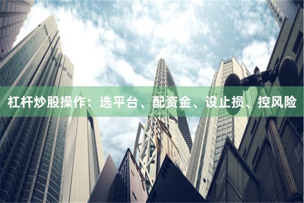杠杆炒股操作:选平台、配资金、设止损、控风险