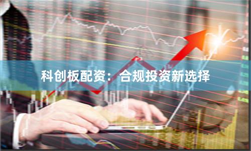 科创板配资：合规投资新选择